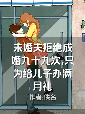 未婚夫拒绝成婚九十九次，只为给儿子办满月礼