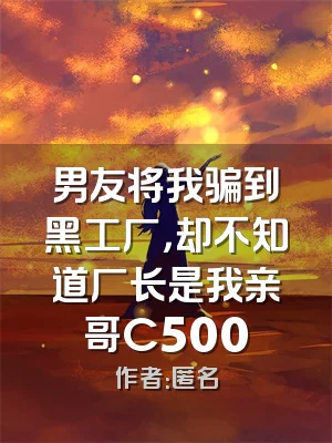 男友将我骗到黑工厂，却不知道厂长是我亲哥C500