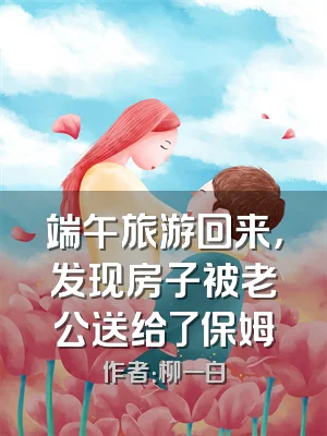 端午旅游回来，发现房子被老公送给了保姆