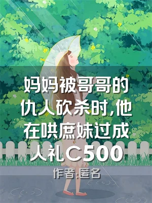 妈妈被哥哥的仇人砍杀时，他在哄庶妹过成人礼C500