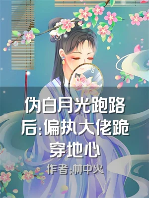伪白月光跑路后：偏执大佬跪穿地心