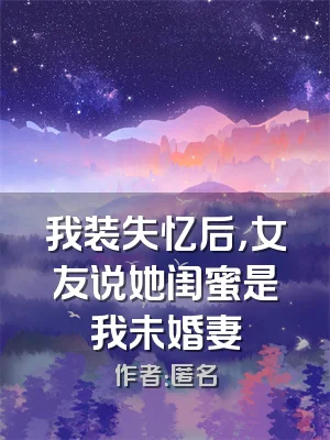 我装失忆后，女友说她闺蜜是我未婚妻