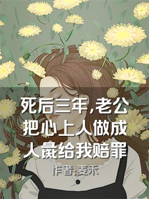 死后三年，老公把心上人做成人彘给我赔罪