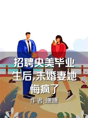 招聘央美毕业生后，未婚妻她悔疯了