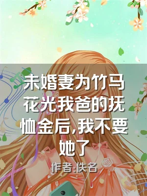 未婚妻为竹马花光我爸的抚恤金后，我不要她了