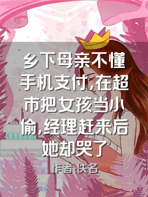 乡下母亲不懂手机支付，在超市把女孩当小偷，经理赶来后她却哭了