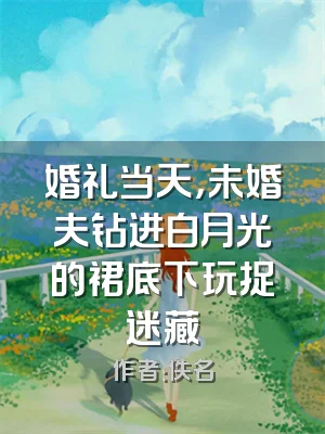 婚礼当天，未婚夫钻进白月光的裙底下玩捉迷藏