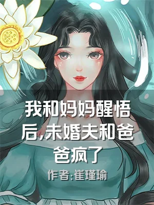 我和妈妈醒悟后，未婚夫和爸爸疯了