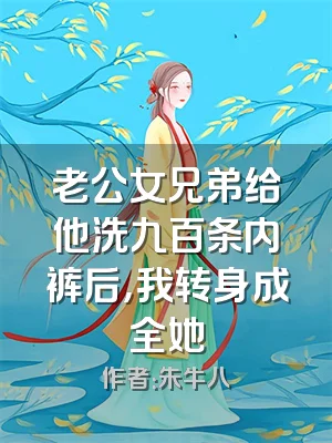 老公女兄弟给他洗九百条内裤后，我转身成全她