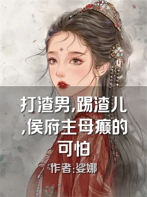 打渣男，踢渣儿，侯府主母癫的可怕