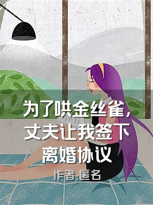 为了哄金丝雀，丈夫让我签下离婚协议