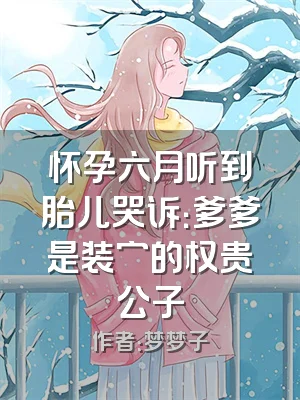 怀孕六月听到胎儿哭诉：爹爹是装穷的权贵公子