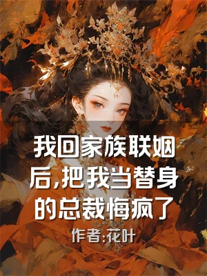 我回家族联姻后，把我当替身的总裁悔疯了