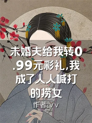 未婚夫给我转0.99元彩礼，我成了人人喊打的捞女