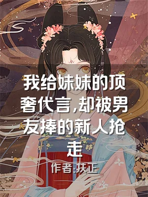 我给妹妹的顶奢代言，却被男友捧的新人抢走