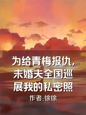 为给青梅报仇，未婚夫全国巡展我的私密照