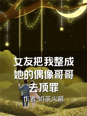女友把我整成她的偶像哥哥去顶罪