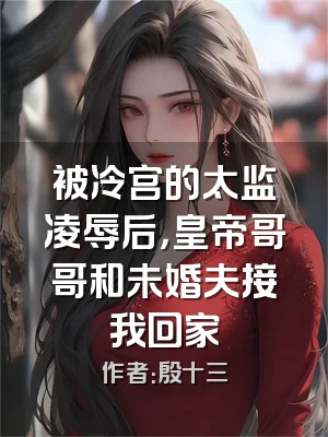 被冷宫的太监凌辱后，皇帝哥哥和未婚夫接我回家