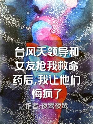 台风天领导和女友抢我救命药后，我让他们悔疯了