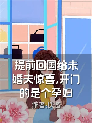 提前回国给未婚夫惊喜，开门的是个孕妇