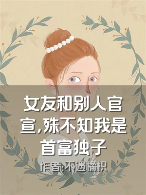 女友和别人官宣，殊不知我是首富独子
