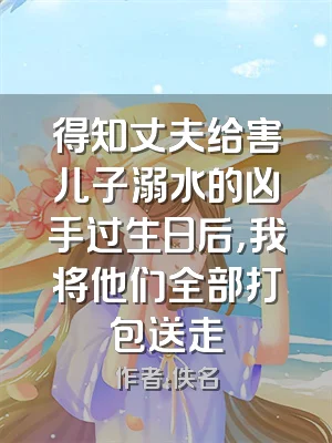 得知丈夫给害儿子溺水的凶手过生日后，我将他们全部打包送走