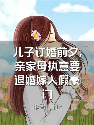 儿子订婚前夕，亲家母执意要退婚嫁入假豪门