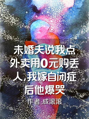 未婚夫说我点外卖用0元购丢人，我嫁自闭症后他爆哭