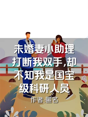 未婚妻小助理打断我双手，却不知我是国宝级科研人员