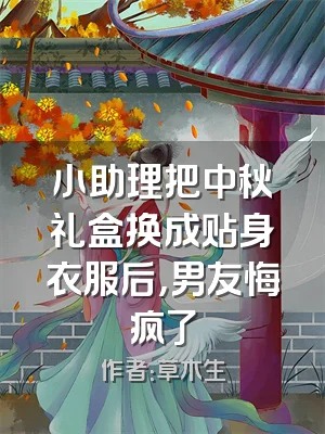 小助理把中秋礼盒换成贴身衣服后，男友悔疯了