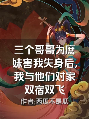 三个哥哥为庶妹害我失身后，我与他们对家双宿双飞