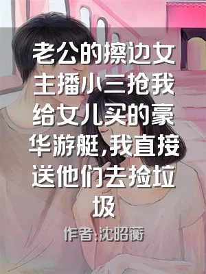 老公的擦边女主播小三抢我给女儿买的豪华游艇，我直接送他们去捡垃圾