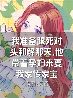 我准备跟死对头和解那天，他带着孕妇来要我家传家宝