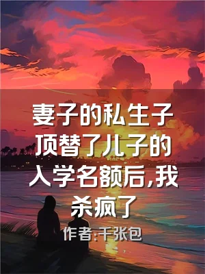 妻子的私生子顶替了儿子的入学名额后，我杀疯了
