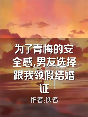 为了青梅的安全感，男友选择跟我领假结婚证