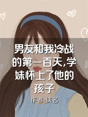 男友和我冷战的第一百天，学妹怀上了他的孩子