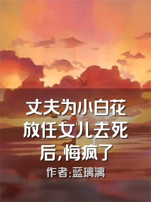 丈夫为小白花放任女儿去死后，悔疯了