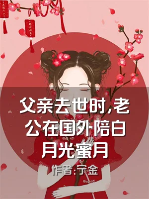 父亲去世时，老公在国外陪白月光蜜月