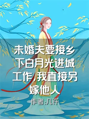 未婚夫要接乡下白月光进城工作，我直接另嫁他人