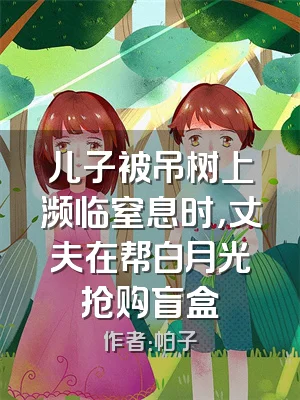 儿子被吊树上濒临窒息时，丈夫在帮白月光抢购盲盒