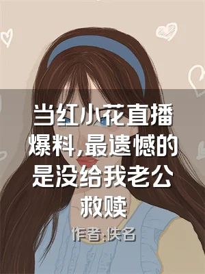 当红小花直播爆料，最遗憾的是没给我老公救赎