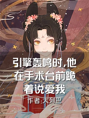 引擎轰鸣时，他在手术台前跪着说爱我