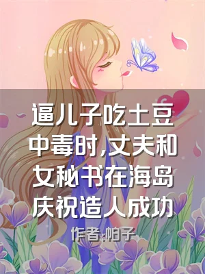 逼儿子吃土豆中毒时，丈夫和女秘书在海岛庆祝造人成功