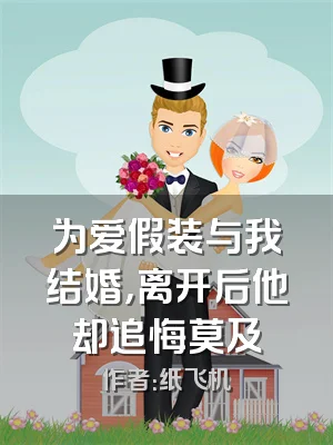 为爱假装与我结婚，离开后他却追悔莫及
