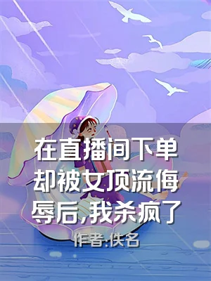 在直播间下单却被女顶流侮辱后，我杀疯了