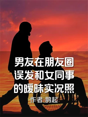 男友在朋友圈误发和女同事的暧昧实况照