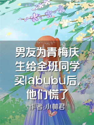 男友为青梅庆生给全班同学买labubu后，他们慌了