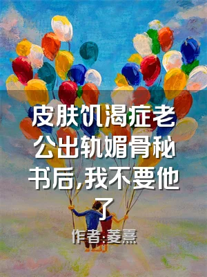 皮肤饥渴症老公出轨媚骨秘书后，我不要他了