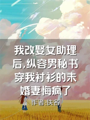 我改娶女助理后，纵容男秘书穿我衬衫的未婚妻悔疯了