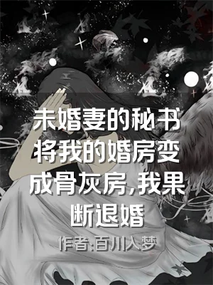 未婚妻的秘书将我的婚房变成骨灰房，我果断退婚